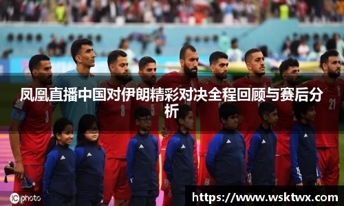 凤凰直播中国对伊朗精彩对决全程回顾与赛后分析